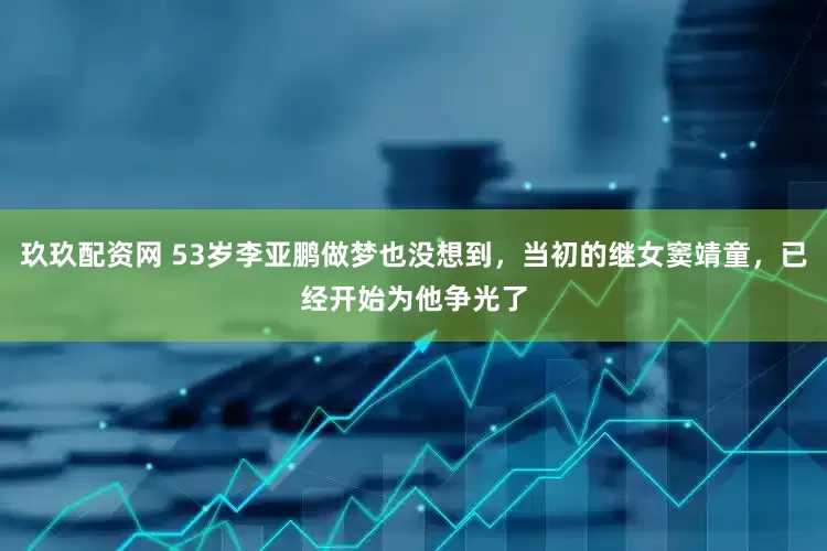 玖玖配资网 53岁李亚鹏做梦也没想到，当初的继女窦靖童，已经开始为他争光了