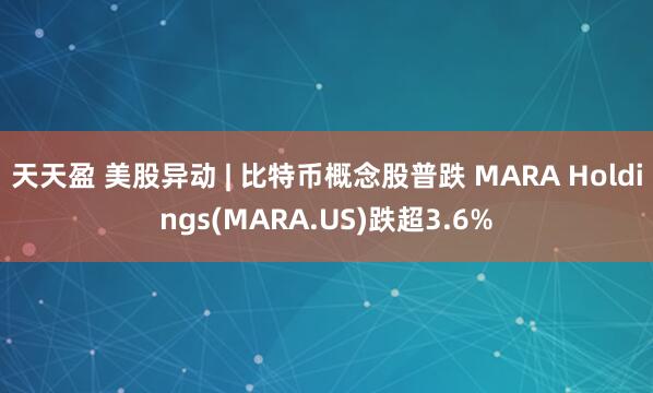 天天盈 美股异动 | 比特币概念股普跌 MARA Holdings(MARA.US)跌超3.6%
