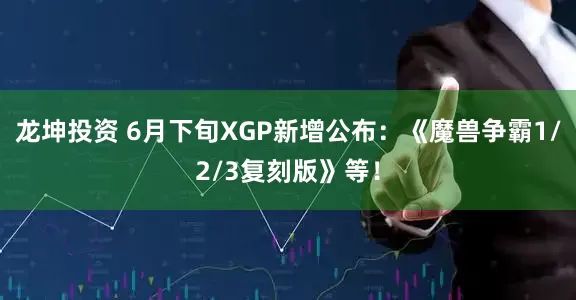 龙坤投资 6月下旬XGP新增公布：《魔兽争霸1/2/3复刻版》等！