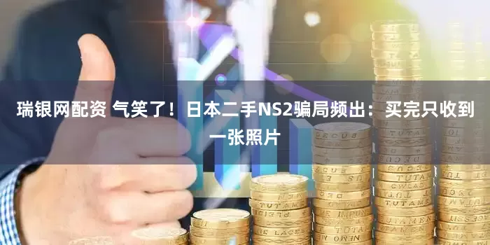 瑞银网配资 气笑了！日本二手NS2骗局频出：买完只收到一张照片