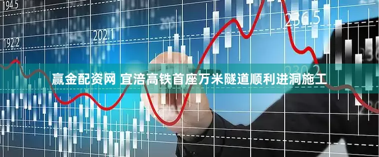 赢金配资网 宜涪高铁首座万米隧道顺利进洞施工
