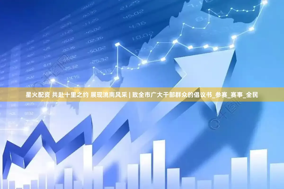 星火配资 共赴十里之约 展现洮南风采 | 致全市广大干部群众的倡议书_参赛_赛事_全民