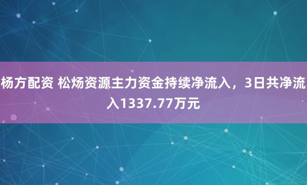 杨方配资 松炀资源主力资金持续净流入，3日共净流入1337.77万元