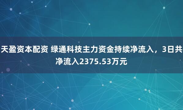 天盈资本配资 绿通科技主力资金持续净流入，3日共净流入2375.53万元