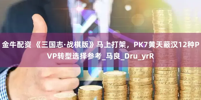 金牛配资 《三国志·战棋版》马上打架，PK7黄天蔽汉12种PVP转型选择参考_马良_Dru_yrR