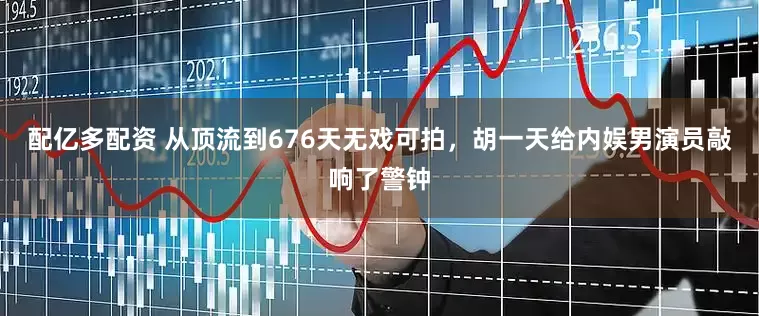 配亿多配资 从顶流到676天无戏可拍，胡一天给内娱男演员敲响了警钟