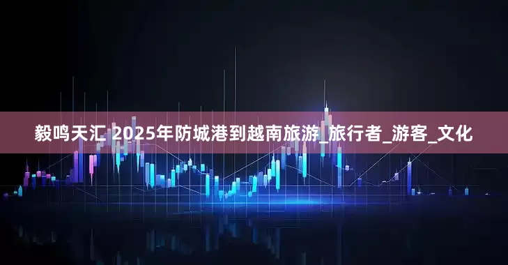 毅鸣天汇 2025年防城港到越南旅游_旅行者_游客_文化