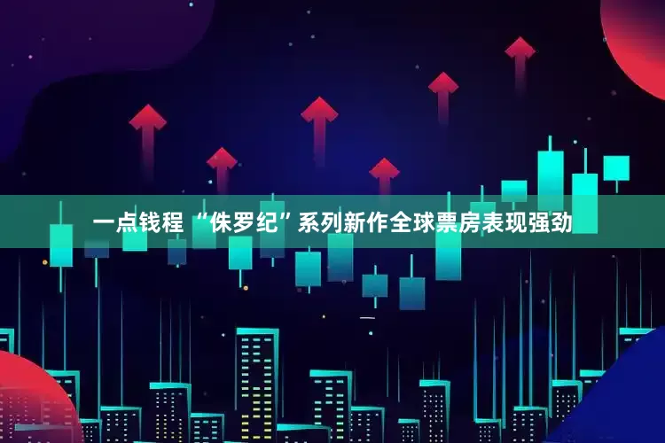 一点钱程 “侏罗纪”系列新作全球票房表现强劲