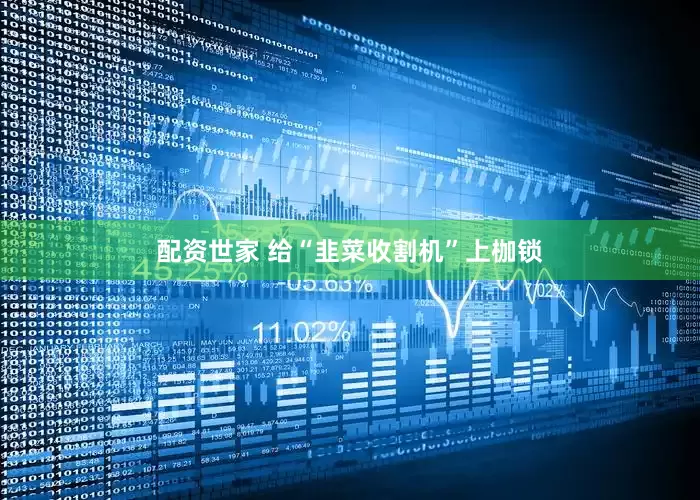 配资世家 给“韭菜收割机”上枷锁