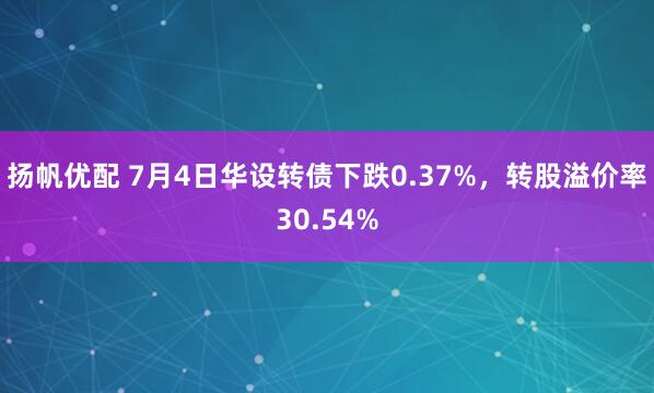 扬帆优配 7月4日华设转债下跌0.37%，转股溢价率30.54%
