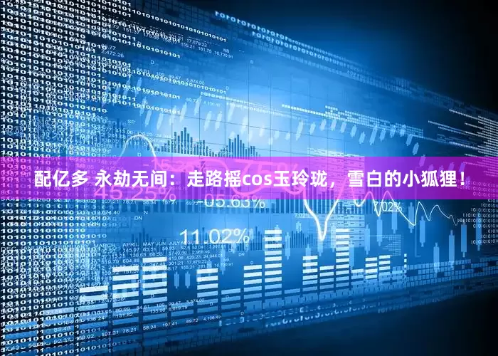 配亿多 永劫无间：走路摇cos玉玲珑，雪白的小狐狸！