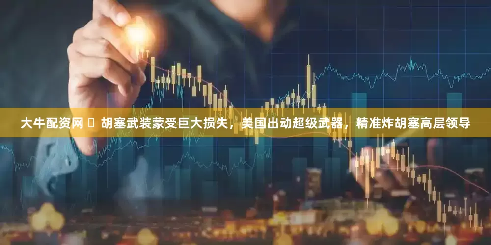 大牛配资网 ​胡塞武装蒙受巨大损失，美国出动超级武器，精准炸胡塞高层领导