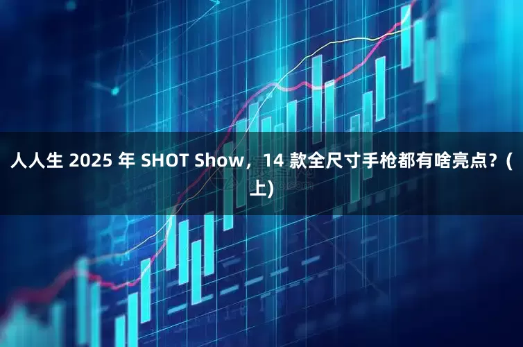 人人生 2025 年 SHOT Show，14 款全尺寸手枪都有啥亮点？(上)
