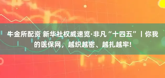 牛金所配资 新华社权威速览·非凡“十四五”丨你我的医保网，越织越密、越扎越牢!