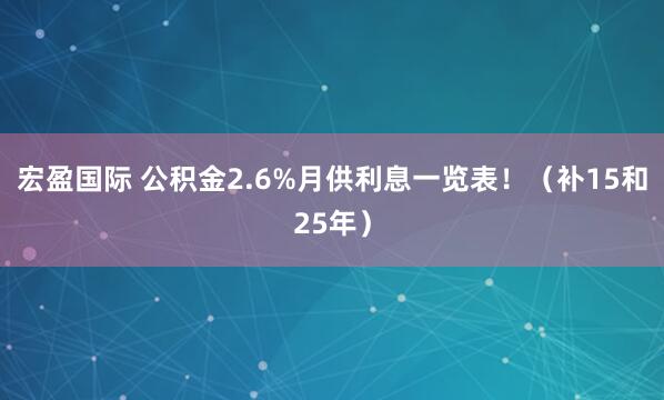 宏盈国际 公积金2.6%月供利息一览表！（补15和25年）