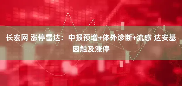 长宏网 涨停雷达：中报预增+体外诊断+流感 达安基因触及涨停
