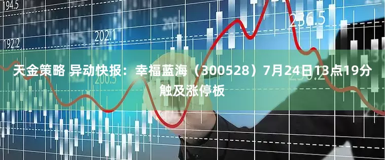 天金策略 异动快报：幸福蓝海（300528）7月24日13点19分触及涨停板