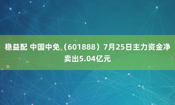 稳益配 中国中免（601888）7月25日主力资金净卖出5.04亿元