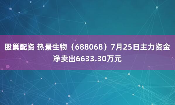 股巢配资 热景生物（688068）7月25日主力资金净卖出6633.30万元