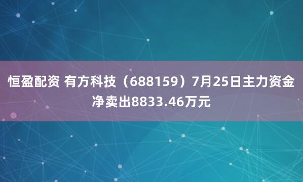 恒盈配资 有方科技（688159）7月25日主力资金净卖出8833.46万元