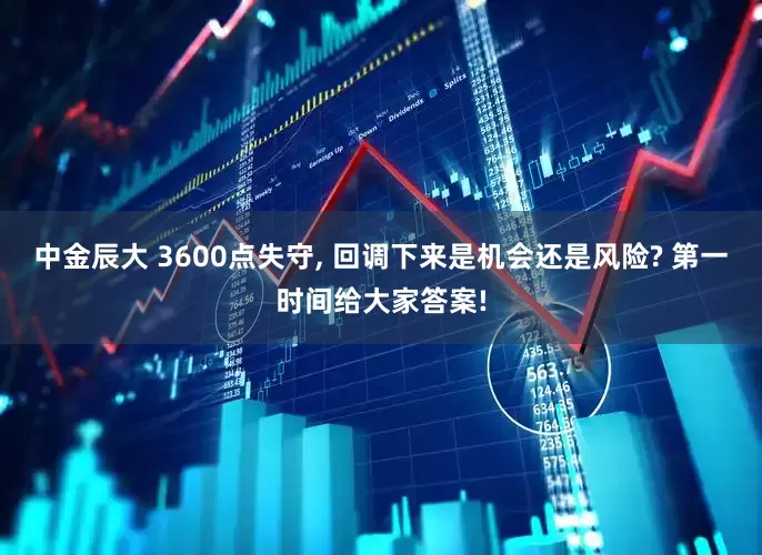 中金辰大 3600点失守, 回调下来是机会还是风险? 第一时间给大家答案!