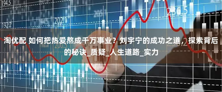 淘优配 如何把热爱熬成千万事业？刘宇宁的成功之道，探索背后的秘诀_质疑_人生道路_实力