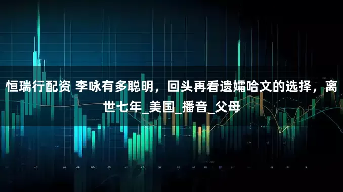 恒瑞行配资 李咏有多聪明，回头再看遗孀哈文的选择，离世七年_美国_播音_父母