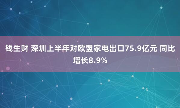 钱生财 深圳上半年对欧盟家电出口75.9亿元 同比增长8.9%