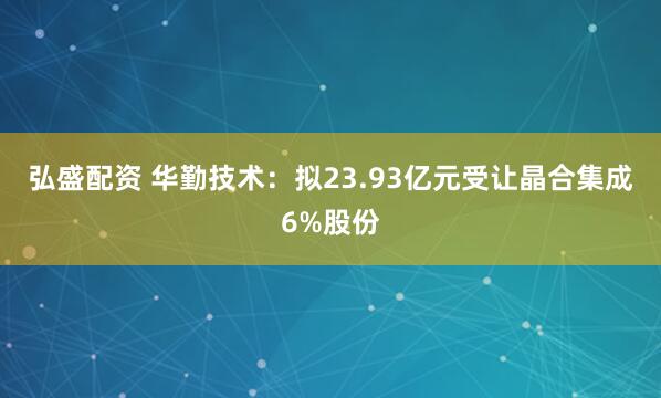 弘盛配资 华勤技术：拟23.93亿元受让晶合集成6%股份