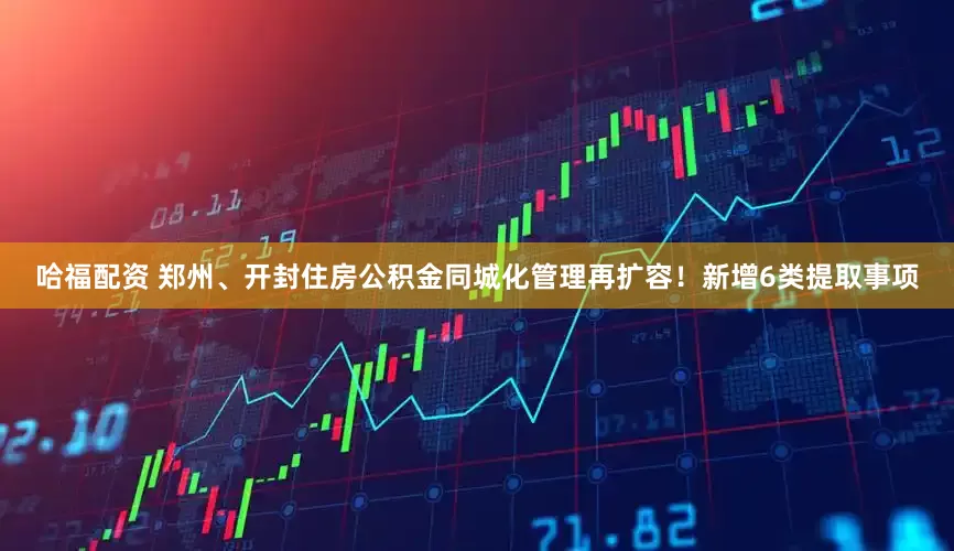 哈福配资 郑州、开封住房公积金同城化管理再扩容！新增6类提取事项