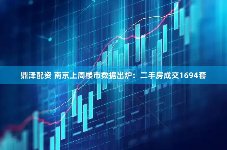 鼎泽配资 南京上周楼市数据出炉：二手房成交1694套