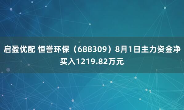 启盈优配 恒誉环保（688309）8月1日主力资金净买入1219.82万元