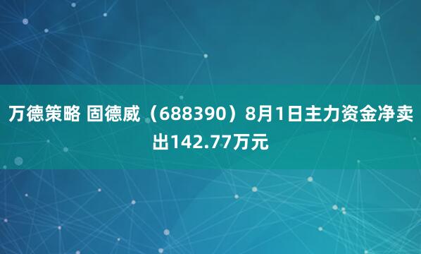 万德策略 固德威（688390）8月1日主力资金净卖出142.77万元