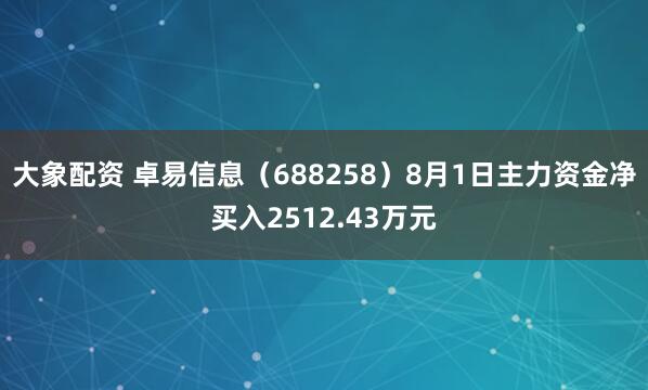 大象配资 卓易信息（688258）8月1日主力资金净买入2512.43万元