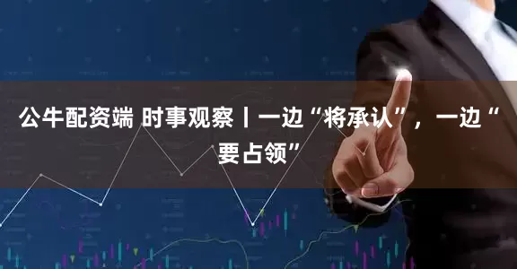 公牛配资端 时事观察丨一边“将承认”，一边“要占领”