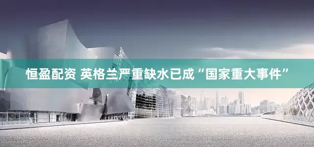 恒盈配资 英格兰严重缺水已成“国家重大事件”