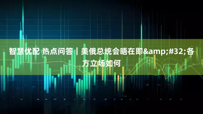 智慧优配 热点问答｜美俄总统会晤在即&#32;各方立场如何