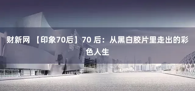 财新网 【印象70后】70 后：从黑白胶片里走出的彩色人生