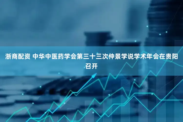 浙商配资 中华中医药学会第三十三次仲景学说学术年会在贵阳召开