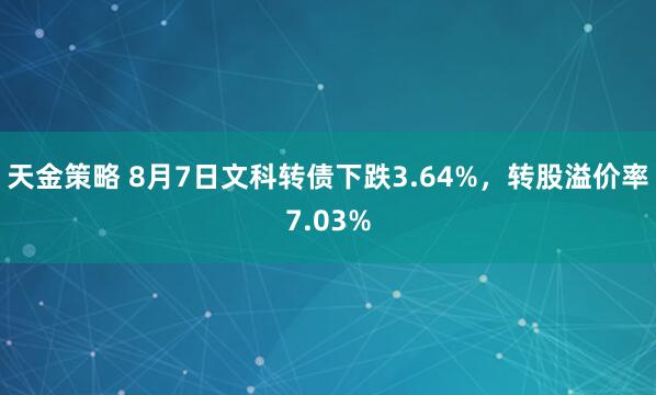 天金策略 8月7日文科转债下跌3.64%，转股溢价率7.03%