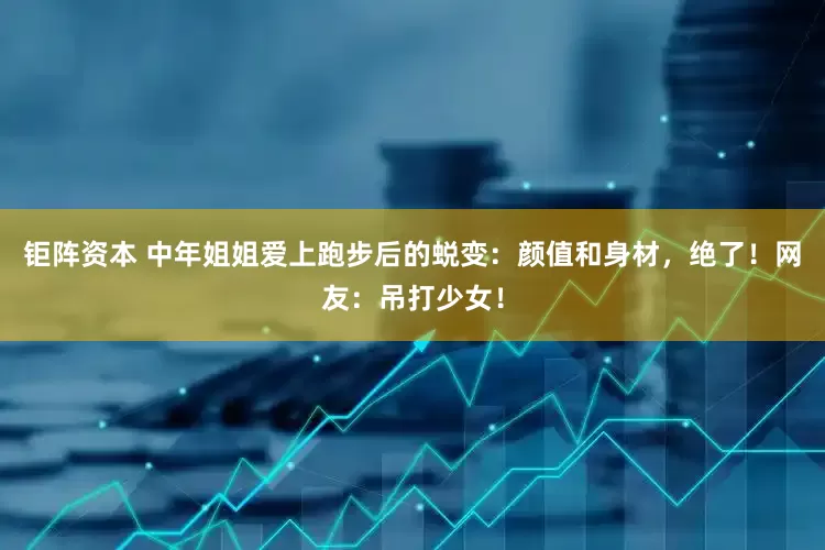 钜阵资本 中年姐姐爱上跑步后的蜕变：颜值和身材，绝了！网友：吊打少女！