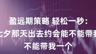 盈远期策略 轻松一秒：你们七夕那天出去约会能不能带我一个