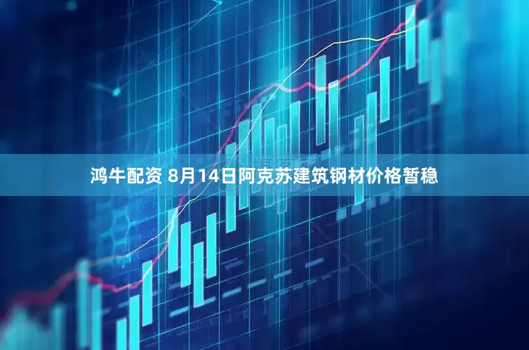 鸿牛配资 8月14日阿克苏建筑钢材价格暂稳