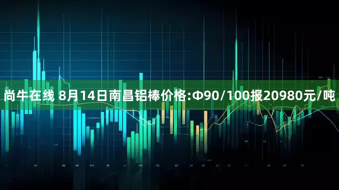 尚牛在线 8月14日南昌铝棒价格:Φ90/100报20980元/吨