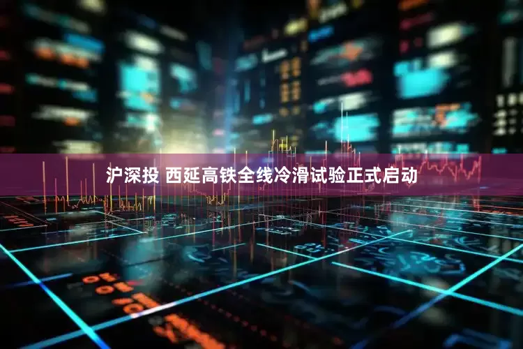 沪深投 西延高铁全线冷滑试验正式启动