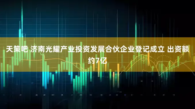 天策吧 济南光耀产业投资发展合伙企业登记成立 出资额约7亿