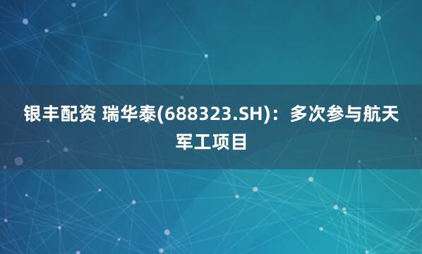 银丰配资 瑞华泰(688323.SH)：多次参与航天军工项目