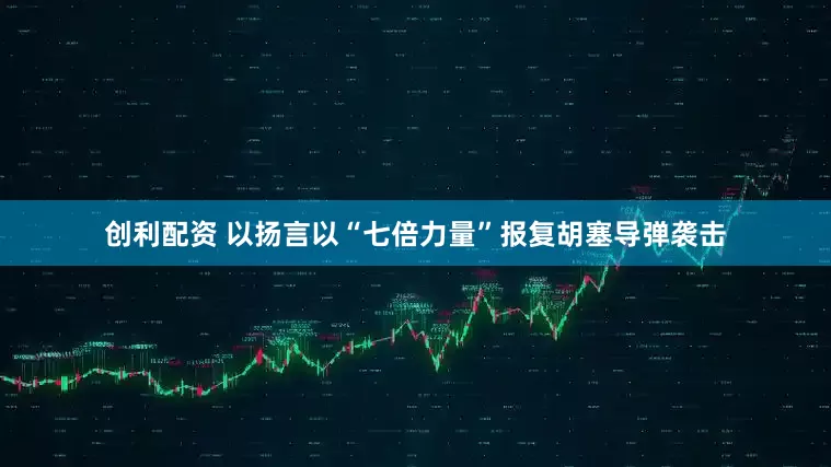 创利配资 以扬言以“七倍力量”报复胡塞导弹袭击