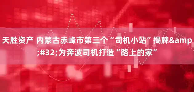 天胜资产 内蒙古赤峰市第三个“司机小站”揭牌&#32;为奔波司机打造“路上的家”