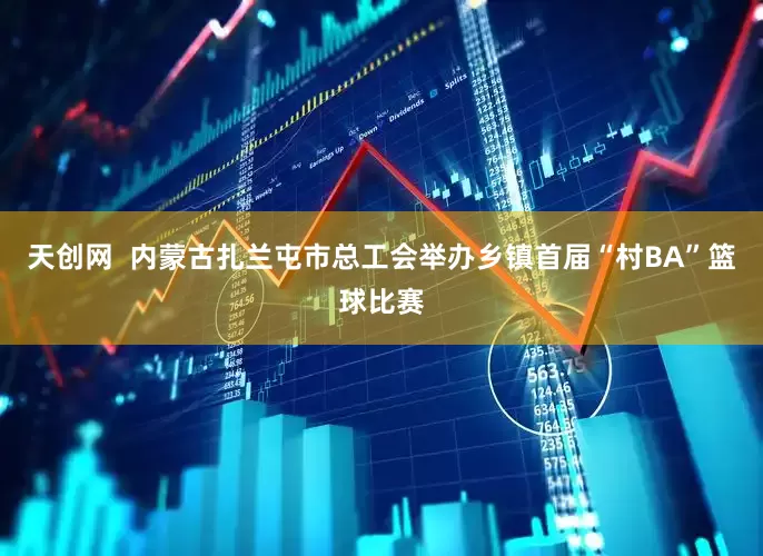 天创网  内蒙古扎兰屯市总工会举办乡镇首届“村BA”篮球比赛